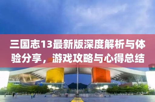 三國志13最新版深度解析與體驗分享，游戲攻略與心得總結