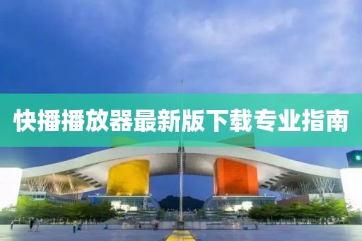 快播播放器最新版下載專業(yè)指南