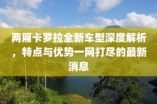 兩廂卡羅拉全新車型深度解析，特點(diǎn)與優(yōu)勢一網(wǎng)打盡的最新消息