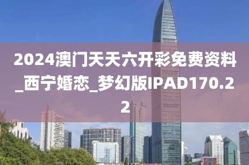 2024澳門天天六開彩免費(fèi)資料_西寧婚戀_夢幻版IPAD170.22