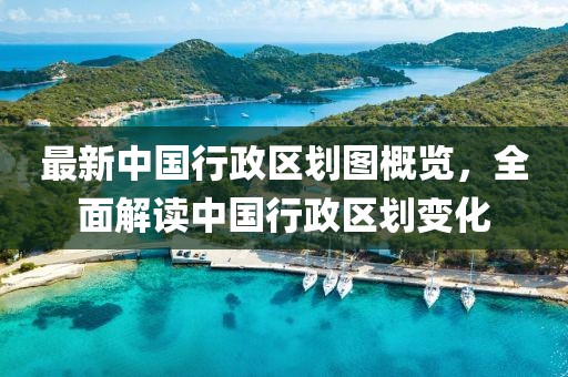 最新中國行政區(qū)劃圖概覽，全面解讀中國行政區(qū)劃變化