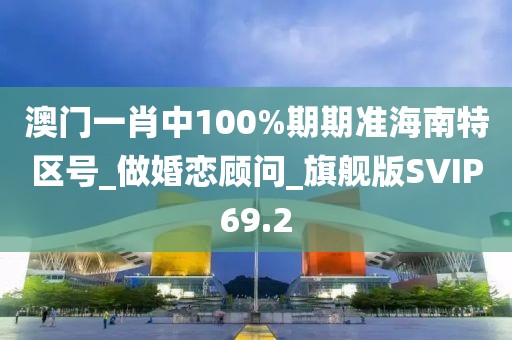 澳門一肖中100%期期準(zhǔn)海南特區(qū)號_做婚戀顧問_旗艦版SVIP69.2