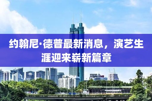 約翰尼·德普最新消息，演藝生涯迎來嶄新篇章