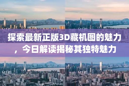 探索最新正版3D藏機(jī)圖的魅力，今日解讀揭秘其獨(dú)特魅力