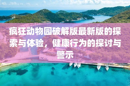 瘋狂動(dòng)物園破解版最新版的探索與體驗(yàn)，健康行為的探討與警示