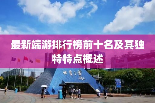 最新端游排行榜前十名及其獨(dú)特特點(diǎn)概述