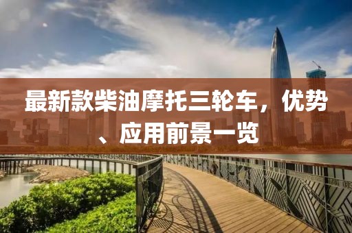 最新款柴油摩托三輪車(chē)，優(yōu)勢(shì)、應(yīng)用前景一覽