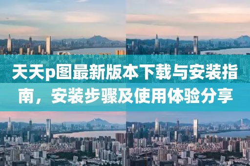 天天p圖最新版本下載與安裝指南，安裝步驟及使用體驗分享