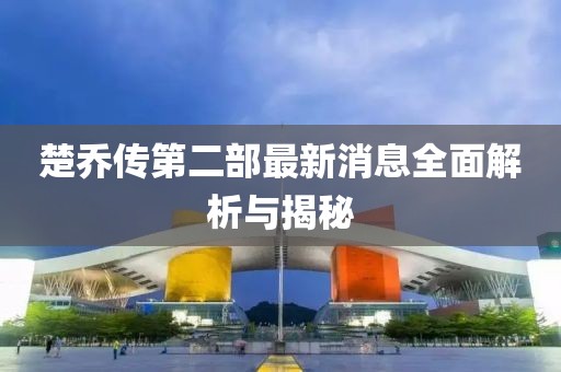 楚喬傳第二部最新消息全面解析與揭秘