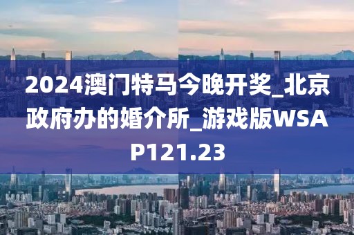 2024澳門特馬今晚開獎(jiǎng)_北京政府辦的婚介所_游戲版WSAP121.23