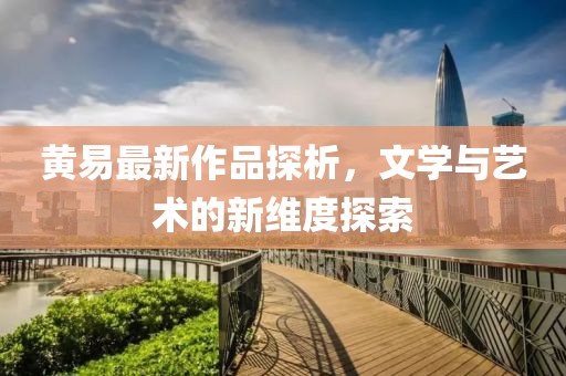 黃易最新作品探析，文學與藝術的新維度探索