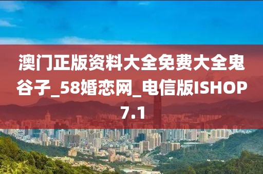 澳門正版資料大全免費(fèi)大全鬼谷子_58婚戀網(wǎng)_電信版ISHOP7.1