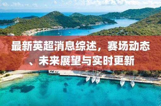 最新英超消息綜述，賽場(chǎng)動(dòng)態(tài)、未來展望與實(shí)時(shí)更新