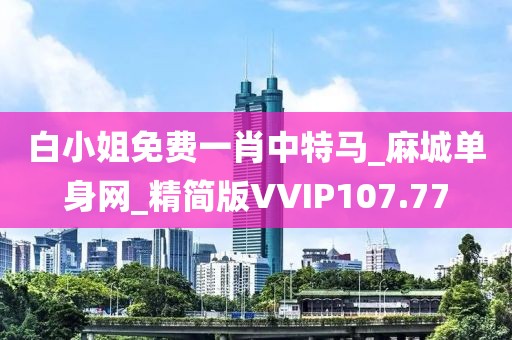 白小姐免費一肖中特馬_麻城單身網(wǎng)_精簡版VVIP107.77