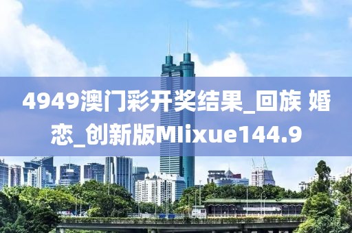 4949澳門彩開獎結(jié)果_回族 婚戀_創(chuàng)新版MIixue144.9