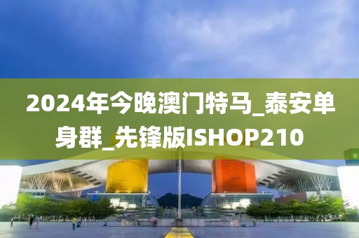 2024年今晚澳門特馬_泰安單身群_先鋒版ISHOP210