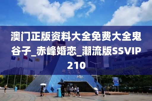 澳門正版資料大全免費大全鬼谷子_赤峰婚戀_潮流版SSVIP210