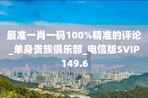 最準(zhǔn)一肖一碼100%精準(zhǔn)的評論_單身貴族俱樂部_電信版SVIP149.6