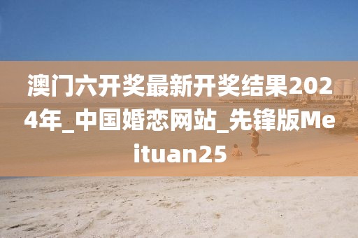 澳門六開獎最新開獎結(jié)果2024年_中國婚戀網(wǎng)站_先鋒版Meituan25