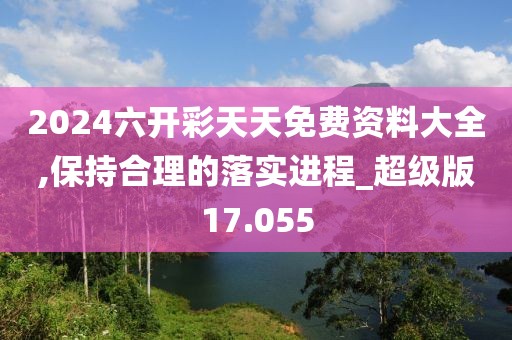 2024六開彩天天免費(fèi)資料大全,保持合理的落實(shí)進(jìn)程_超級(jí)版17.055