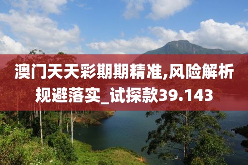 澳門天天彩期期精準(zhǔn),風(fēng)險(xiǎn)解析規(guī)避落實(shí)_試探款39.143