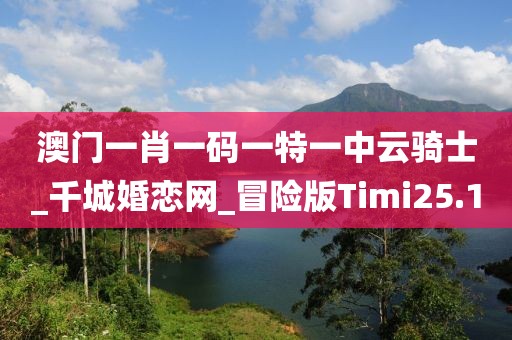 澳門一肖一碼一特一中云騎士_千城婚戀網(wǎng)_冒險(xiǎn)版Timi25.1
