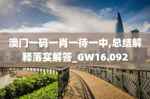 澳門一碼一肖一待一中,總結解釋落實解答_GW16.092