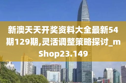 新澳天天開獎資料大全最新54期129期,靈活調整策略探討_mShop23.149