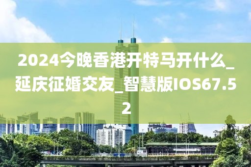 2024今晚香港開特馬開什么_延慶征婚交友_智慧版IOS67.52