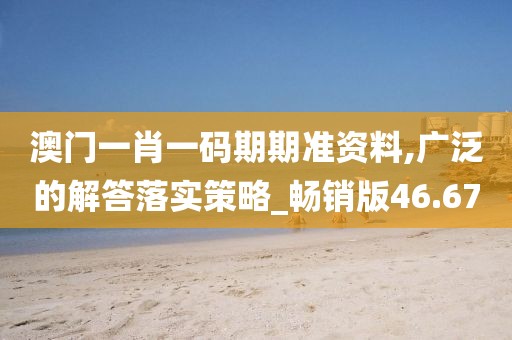 澳門一肖一碼期期準(zhǔn)資料,廣泛的解答落實(shí)策略_暢銷版46.67