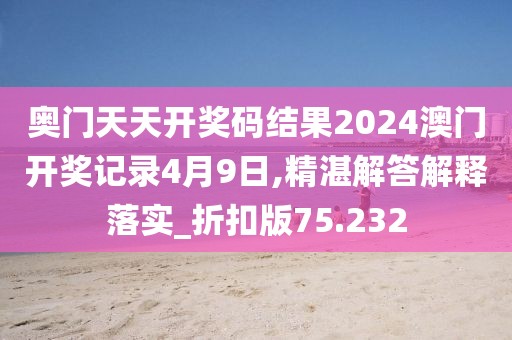 奧門天天開獎碼結(jié)果2024澳門開獎記錄4月9日,精湛解答解釋落實_折扣版75.232