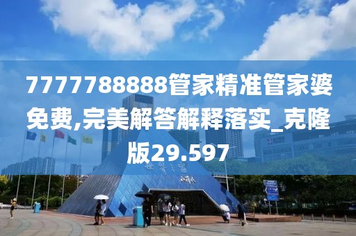 7777788888管家精準(zhǔn)管家婆免費(fèi),完美解答解釋落實(shí)_克隆版29.597