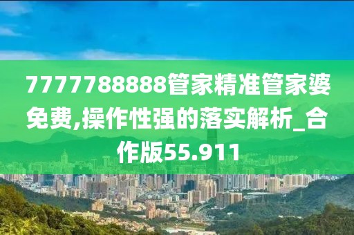 7777788888管家精準(zhǔn)管家婆免費(fèi),操作性強(qiáng)的落實(shí)解析_合作版55.911