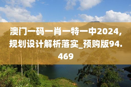 澳門一碼一肖一特一中2024,規(guī)劃設(shè)計(jì)解析落實(shí)_預(yù)購版94.469