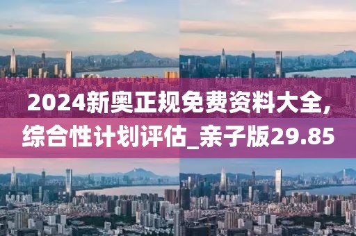 2024新奧正規(guī)免費(fèi)資料大全,綜合性計(jì)劃評(píng)估_親子版29.85