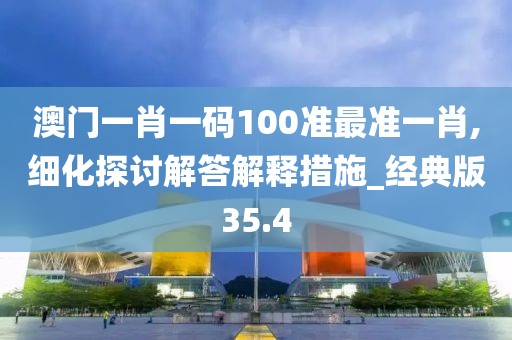 澳門一肖一碼100準(zhǔn)最準(zhǔn)一肖,細(xì)化探討解答解釋措施_經(jīng)典版35.4