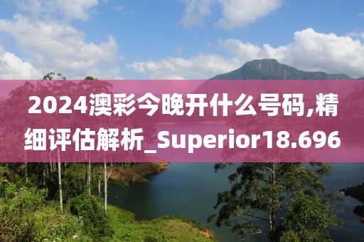 2024澳彩今晚開(kāi)什么號(hào)碼,精細(xì)評(píng)估解析_Superior18.696