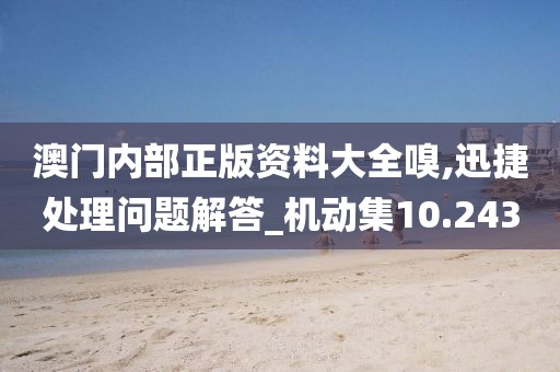 澳門內(nèi)部正版資料大全嗅,迅捷處理問題解答_機(jī)動(dòng)集10.243