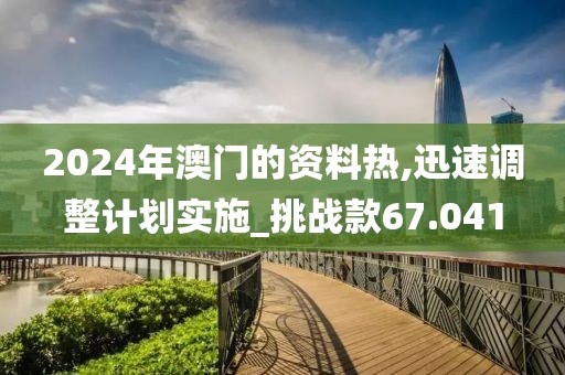 2024年澳門(mén)的資料熱,迅速調(diào)整計(jì)劃實(shí)施_挑戰(zhàn)款67.041