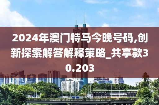 2024年澳門(mén)特馬今晚號(hào)碼,創(chuàng)新探索解答解釋策略_共享款30.203