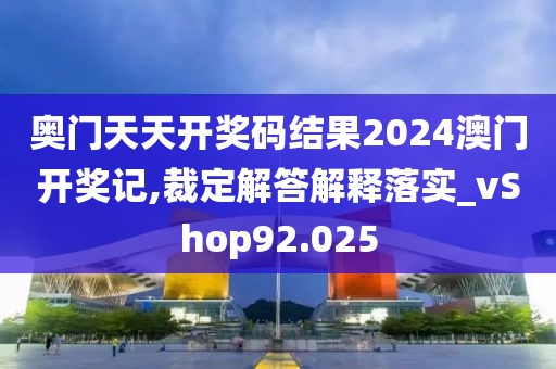 奧門天天開獎(jiǎng)碼結(jié)果2024澳門開獎(jiǎng)記,裁定解答解釋落實(shí)_vShop92.025