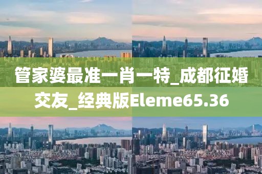 管家婆最準(zhǔn)一肖一特_成都征婚交友_經(jīng)典版Eleme65.36