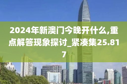 2024年新澳門今晚開什么,重點(diǎn)解答現(xiàn)象探討_緊湊集25.817