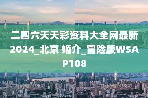 二四六天天彩資料大全網(wǎng)最新2024_北京 婚介_冒險(xiǎn)版WSAP108