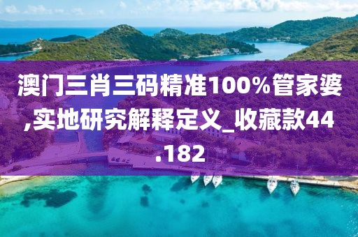 澳門三肖三碼精準(zhǔn)100%管家婆,實(shí)地研究解釋定義_收藏款44.182