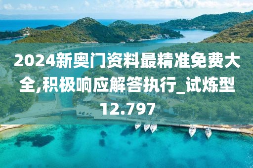 2024新奧門資料最精準免費大全,積極響應解答執(zhí)行_試煉型12.797
