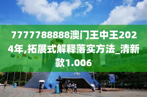 7777788888澳門王中王2024年,拓展式解釋落實方法_清新款1.006