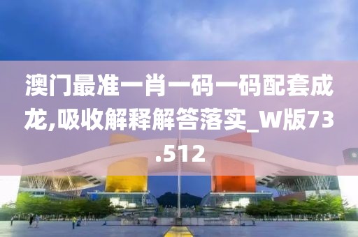 澳門最準(zhǔn)一肖一碼一碼配套成龍,吸收解釋解答落實(shí)_W版73.512