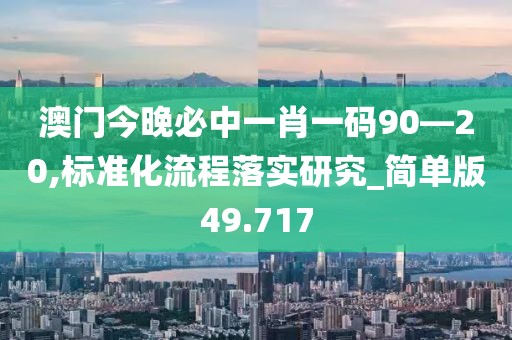 澳門今晚必中一肖一碼90—20,標(biāo)準(zhǔn)化流程落實研究_簡單版49.717