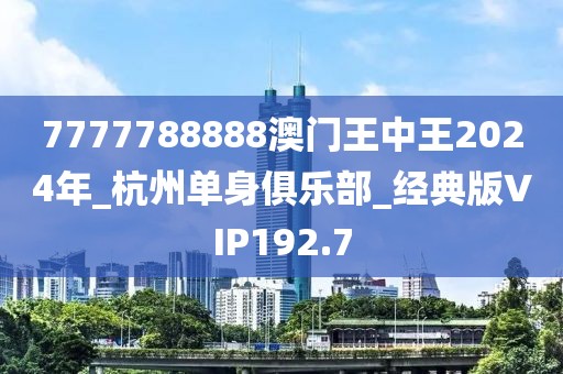 7777788888澳門王中王2024年_杭州單身俱樂部_經(jīng)典版VIP192.7